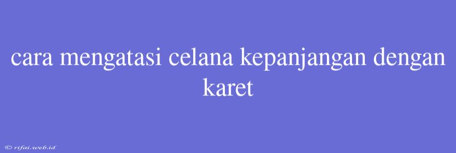 Cara Mengatasi Celana Kepanjangan Dengan Karet