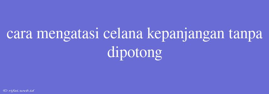 Cara Mengatasi Celana Kepanjangan Tanpa Dipotong