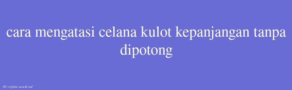 Cara Mengatasi Celana Kulot Kepanjangan Tanpa Dipotong