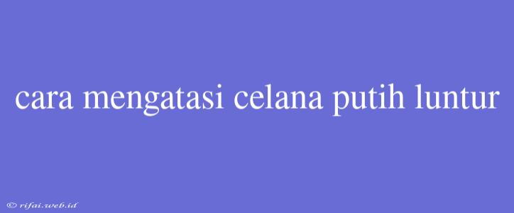 Cara Mengatasi Celana Putih Luntur