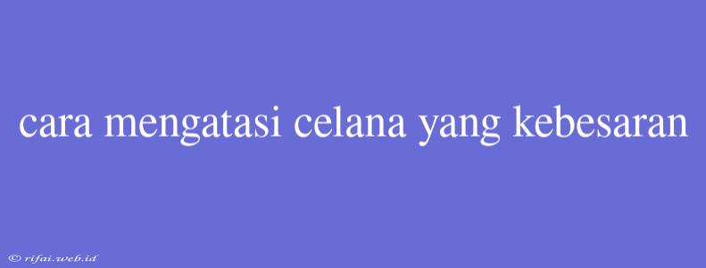 Cara Mengatasi Celana Yang Kebesaran