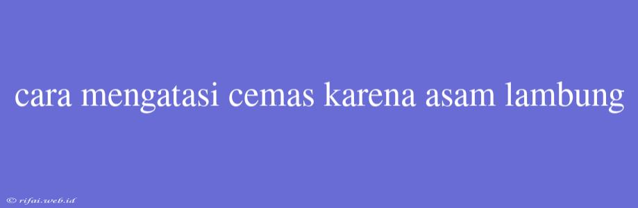 Cara Mengatasi Cemas Karena Asam Lambung