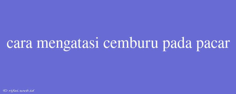 Cara Mengatasi Cemburu Pada Pacar