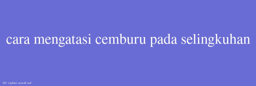 Cara Mengatasi Cemburu Pada Selingkuhan