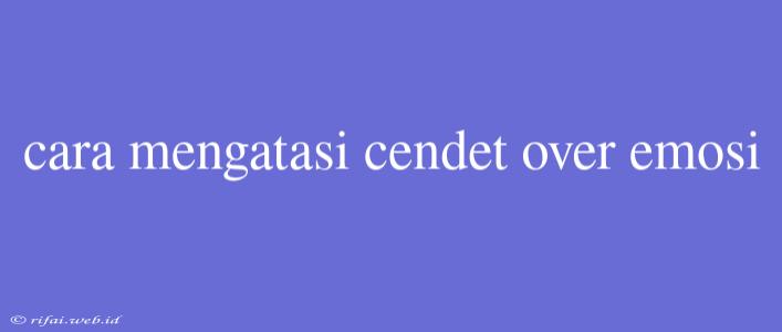 Cara Mengatasi Cendet Over Emosi