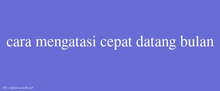 Cara Mengatasi Cepat Datang Bulan