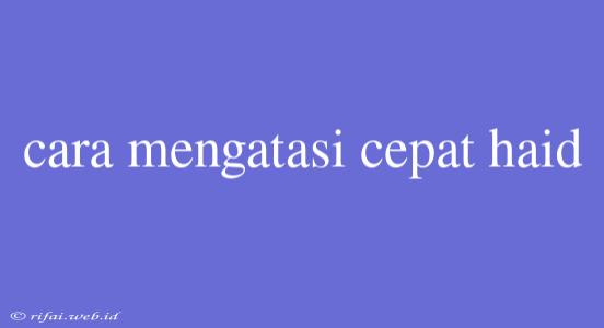 Cara Mengatasi Cepat Haid