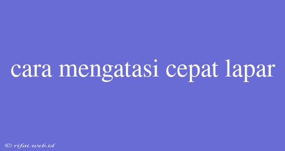 Cara Mengatasi Cepat Lapar