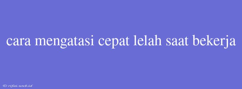 Cara Mengatasi Cepat Lelah Saat Bekerja