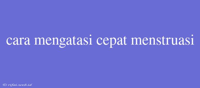 Cara Mengatasi Cepat Menstruasi