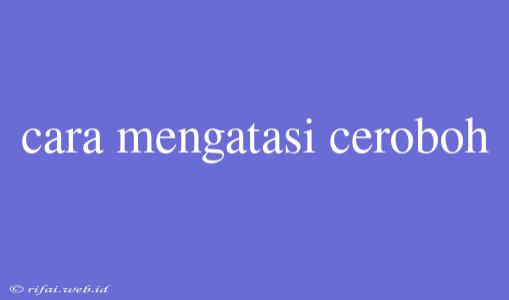 Cara Mengatasi Ceroboh