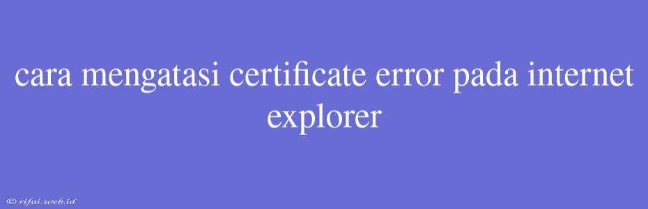 Cara Mengatasi Certificate Error Pada Internet Explorer