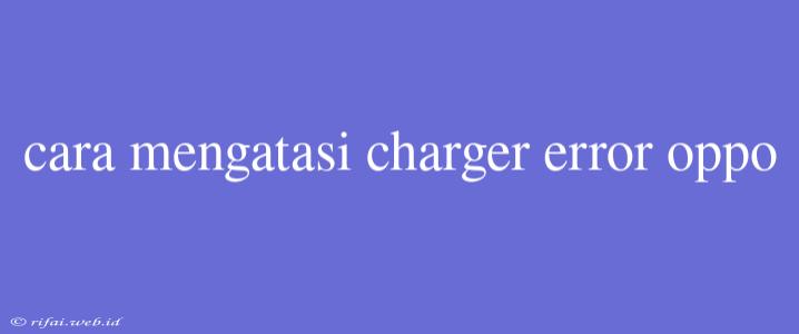 Cara Mengatasi Charger Error Oppo