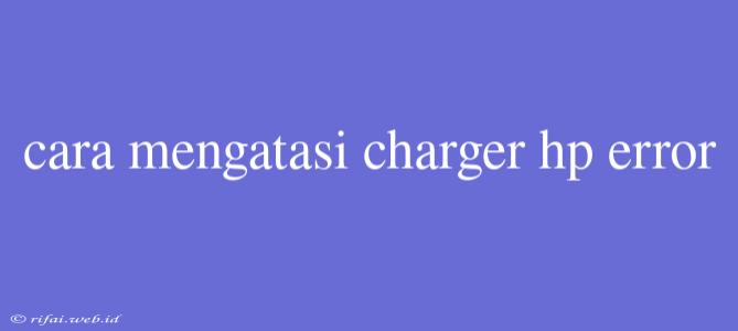 Cara Mengatasi Charger Hp Error