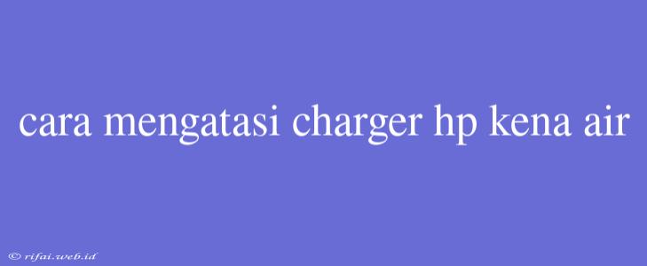 Cara Mengatasi Charger Hp Kena Air