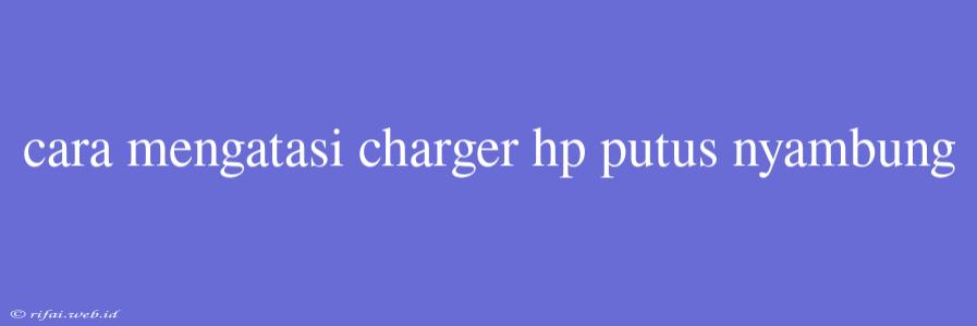 Cara Mengatasi Charger Hp Putus Nyambung