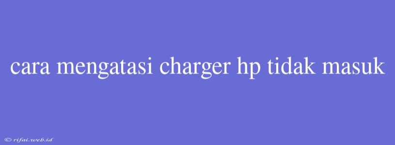 Cara Mengatasi Charger Hp Tidak Masuk