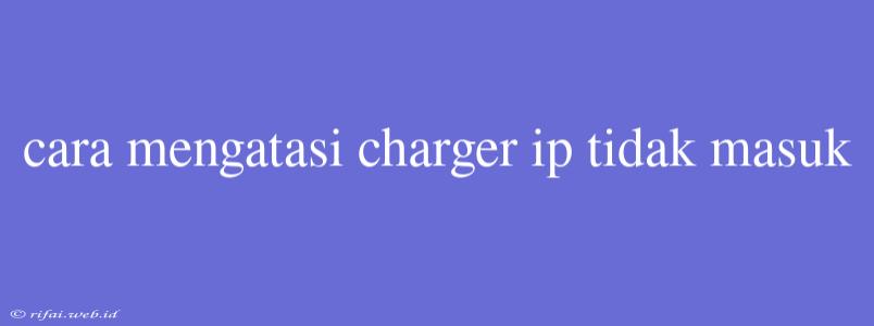 Cara Mengatasi Charger Ip Tidak Masuk