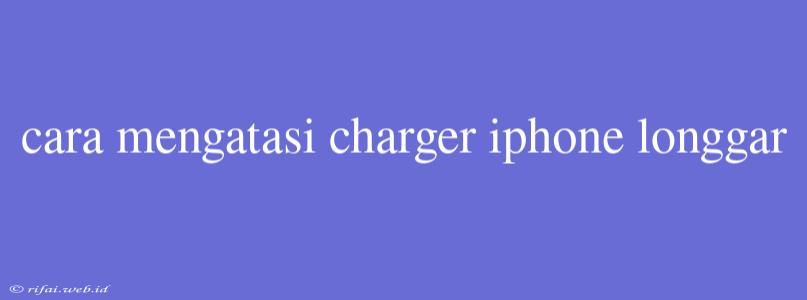 Cara Mengatasi Charger Iphone Longgar