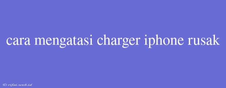 Cara Mengatasi Charger Iphone Rusak