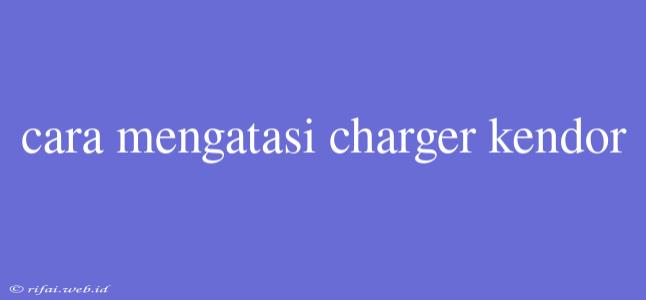 Cara Mengatasi Charger Kendor