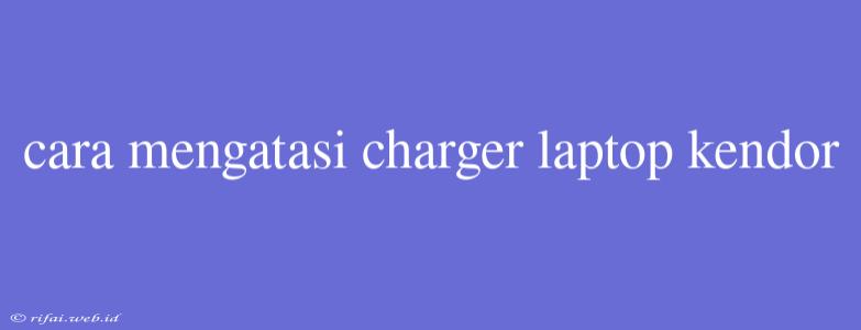 Cara Mengatasi Charger Laptop Kendor