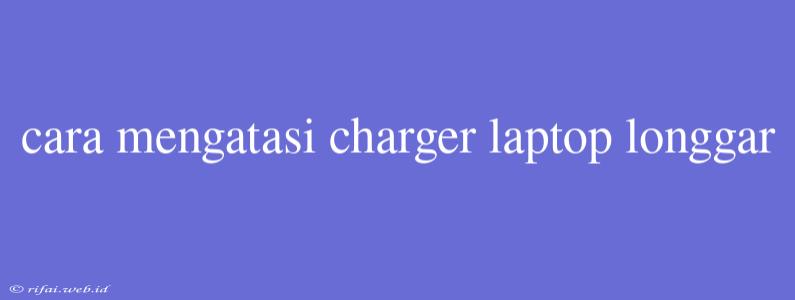 Cara Mengatasi Charger Laptop Longgar