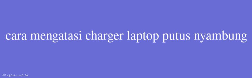 Cara Mengatasi Charger Laptop Putus Nyambung