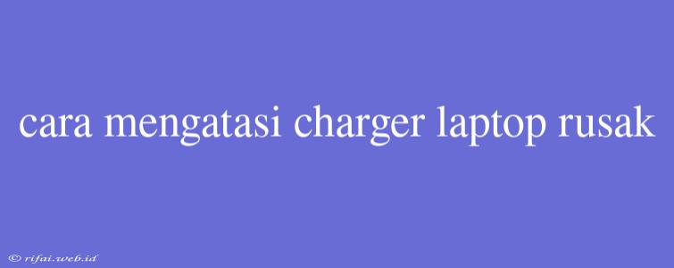 Cara Mengatasi Charger Laptop Rusak