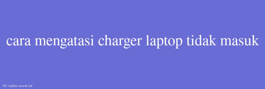 Cara Mengatasi Charger Laptop Tidak Masuk