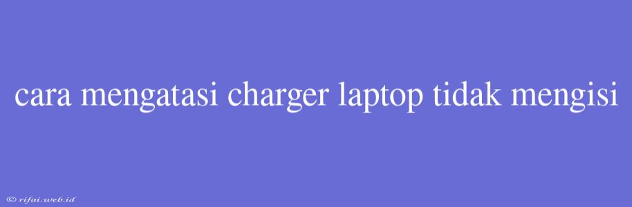 Cara Mengatasi Charger Laptop Tidak Mengisi