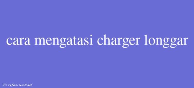 Cara Mengatasi Charger Longgar