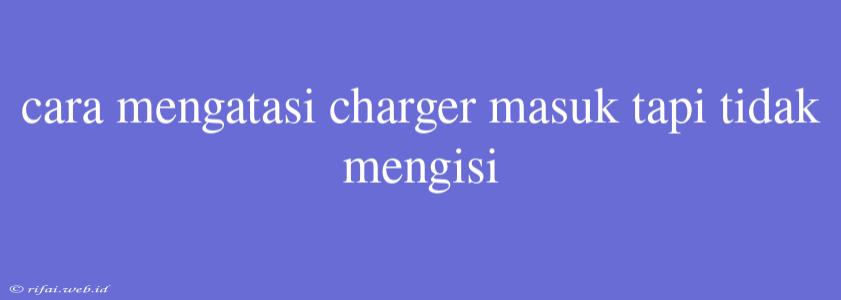 Cara Mengatasi Charger Masuk Tapi Tidak Mengisi