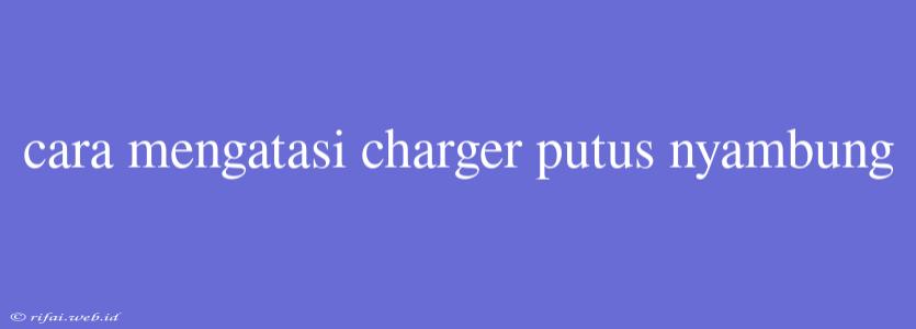 Cara Mengatasi Charger Putus Nyambung