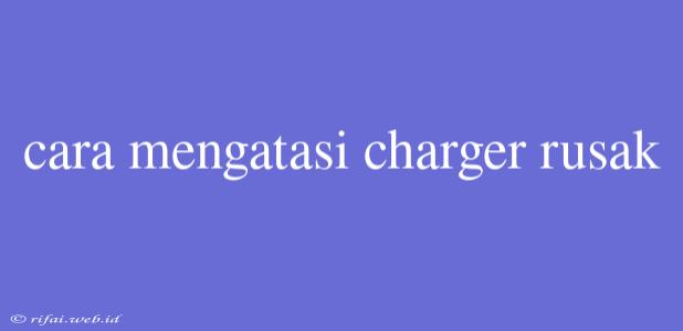 Cara Mengatasi Charger Rusak