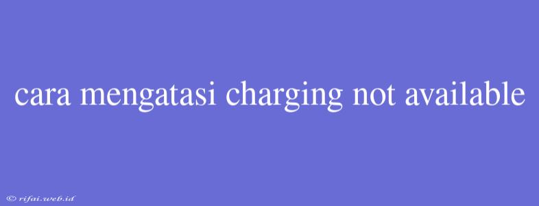 Cara Mengatasi Charging Not Available