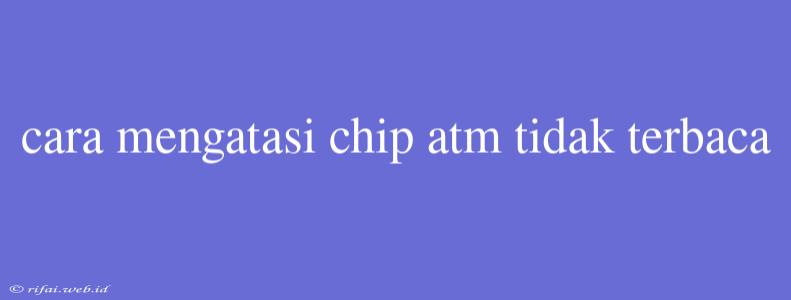 Cara Mengatasi Chip Atm Tidak Terbaca