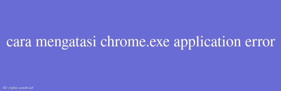 Cara Mengatasi Chrome.exe Application Error