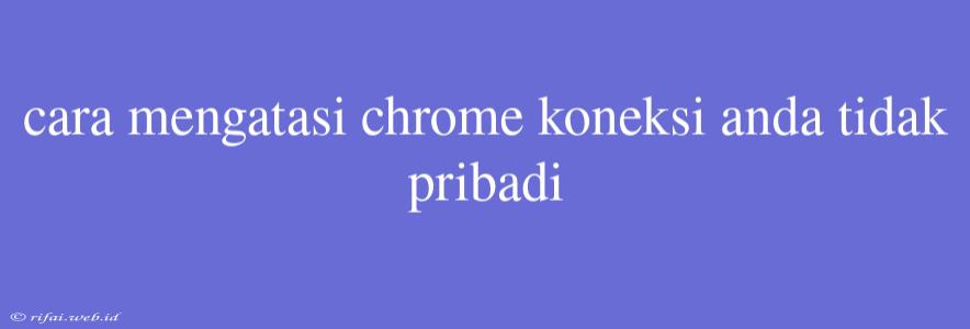 Cara Mengatasi Chrome Koneksi Anda Tidak Pribadi