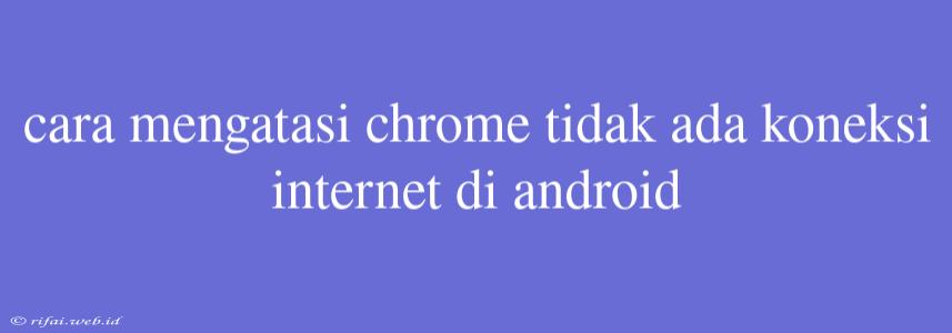 Cara Mengatasi Chrome Tidak Ada Koneksi Internet Di Android