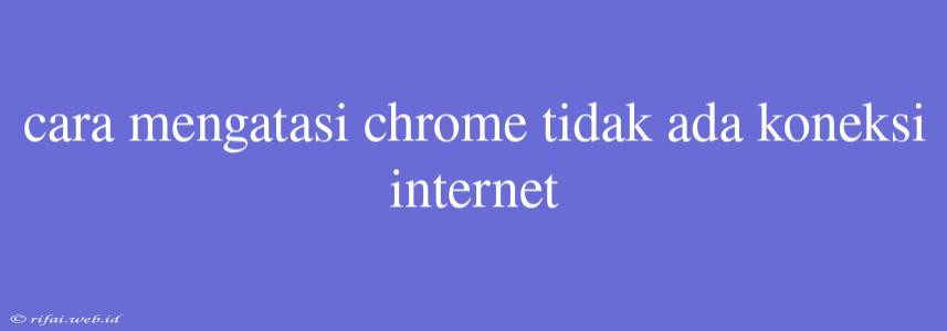 Cara Mengatasi Chrome Tidak Ada Koneksi Internet