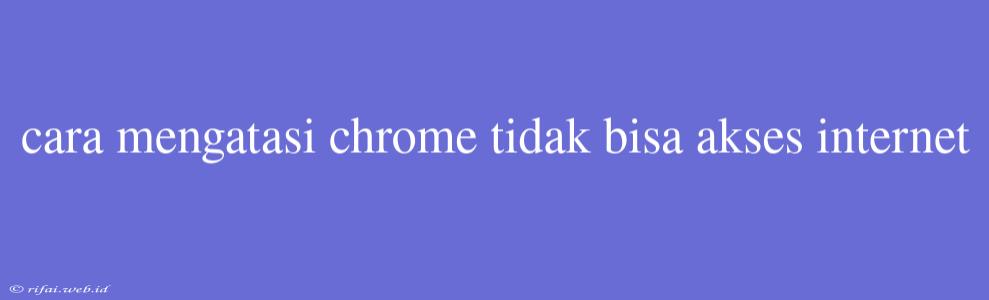 Cara Mengatasi Chrome Tidak Bisa Akses Internet