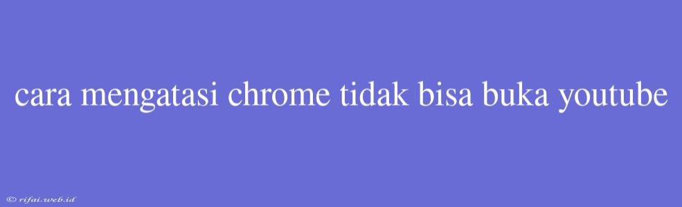 Cara Mengatasi Chrome Tidak Bisa Buka Youtube