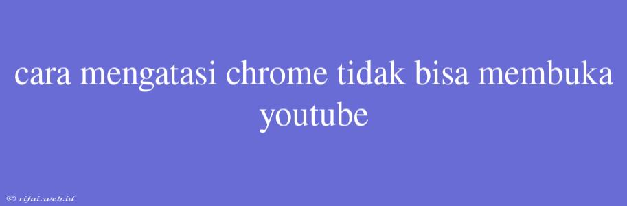 Cara Mengatasi Chrome Tidak Bisa Membuka Youtube