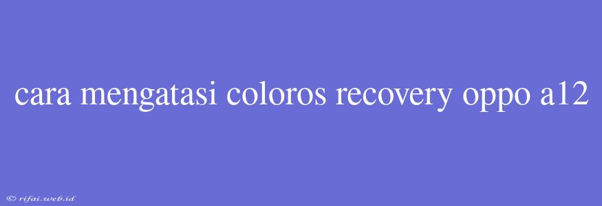 Cara Mengatasi Coloros Recovery Oppo A12