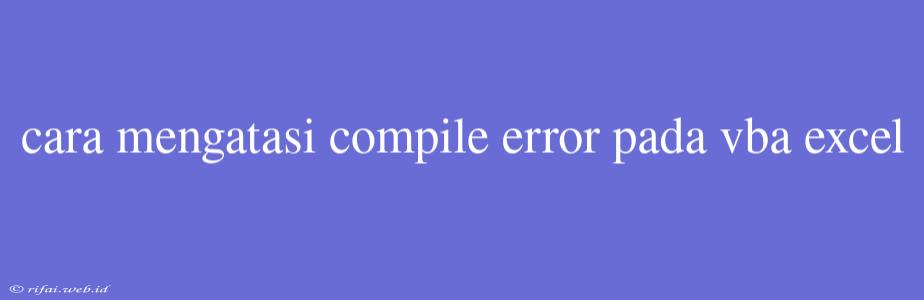 Cara Mengatasi Compile Error Pada Vba Excel