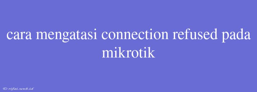 Cara Mengatasi Connection Refused Pada Mikrotik