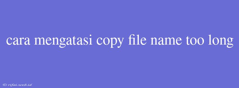 Cara Mengatasi Copy File Name Too Long