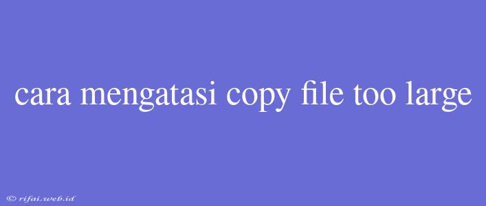 Cara Mengatasi Copy File Too Large