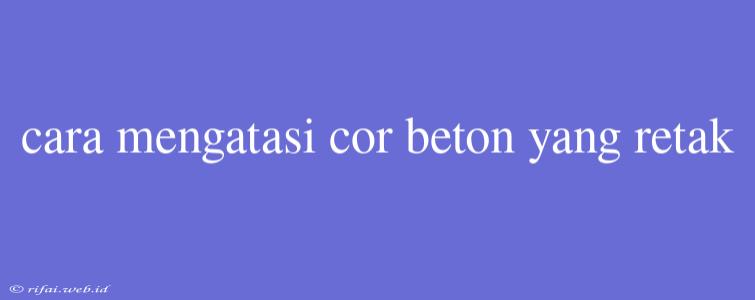 Cara Mengatasi Cor Beton Yang Retak